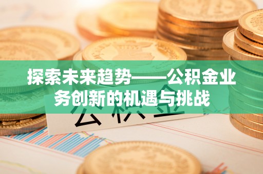 金湾探索未来趋势——公积金业务创新的机遇与挑战