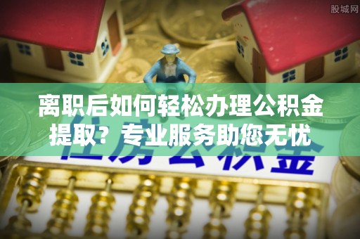 金湾离职后如何轻松办理公积金提取？专业服务助您无忧