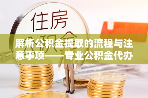 金湾解析公积金提取的流程与注意事项——专业公积金代办提取咨询服务