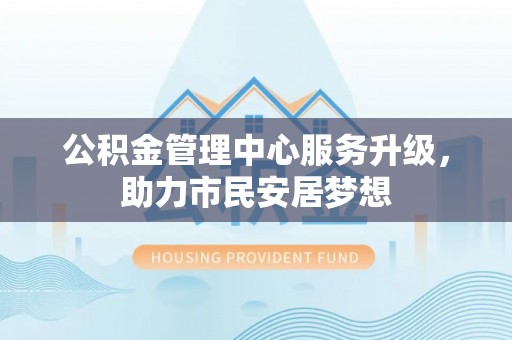 金湾公积金管理中心服务升级，助力市民安居梦想