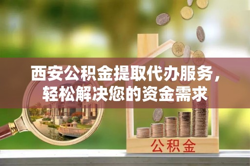金湾西安公积金提取代办服务，轻松解决您的资金需求