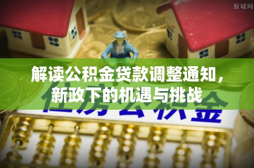 金湾解读公积金贷款调整通知，新政下的机遇与挑战