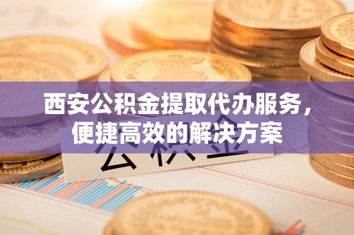金湾西安公积金提取代办服务，便捷高效的解决方案