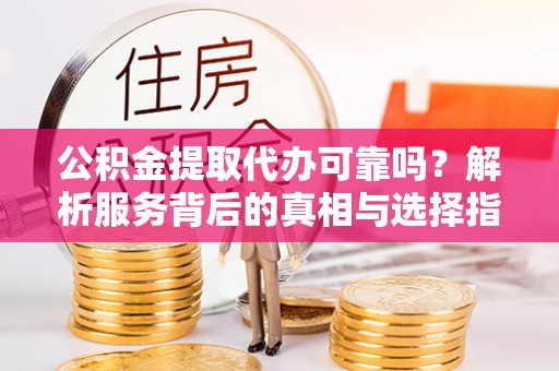 金湾公积金提取代办可靠吗？解析服务背后的真相与选择指南