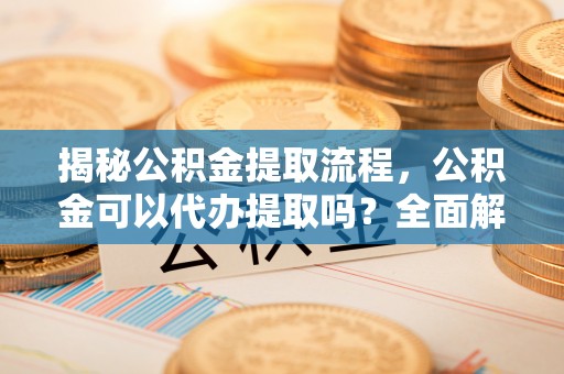 金湾揭秘公积金提取流程，公积金可以代办提取吗？全面解析与实用指南