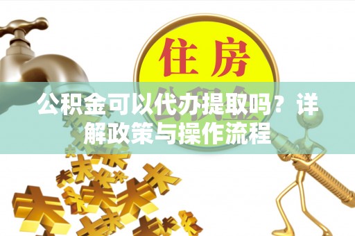 金湾公积金可以代办提取吗？详解政策与操作流程