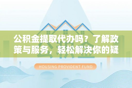 金湾公积金提取代办吗？了解政策与服务，轻松解决你的疑问