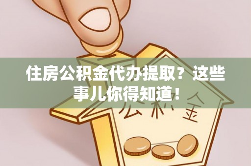 金湾住房公积金代办提取？这些事儿你得知道！