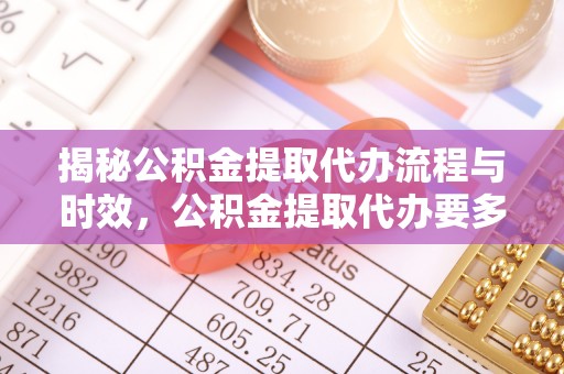 金湾揭秘公积金提取代办流程与时效，公积金提取代办要多久不再神秘