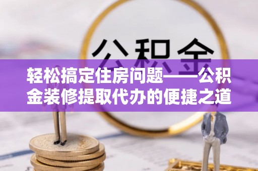 金湾轻松搞定住房问题——公积金装修提取代办的便捷之道