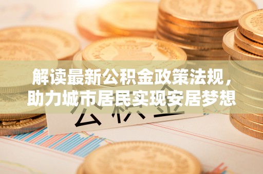 金湾解读最新公积金政策法规，助力城市居民实现安居梦想