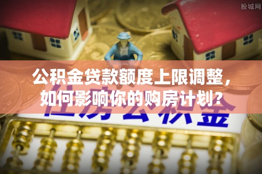 金湾公积金贷款额度上限调整，如何影响你的购房计划？