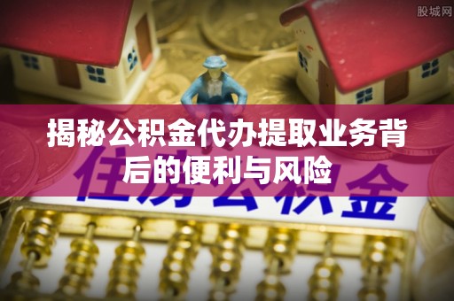金湾揭秘公积金代办提取业务背后的便利与风险