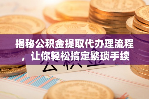金湾揭秘公积金提取代办理流程，让你轻松搞定繁琐手续