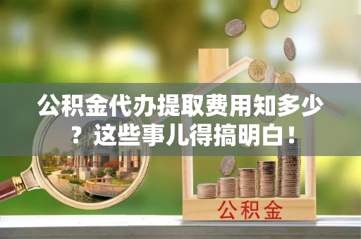金湾公积金代办提取费用知多少？这些事儿得搞明白！