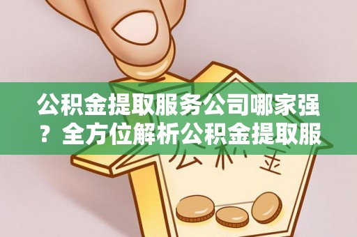 金湾公积金提取服务公司哪家强？全方位解析公积金提取服务公司的那些事儿
