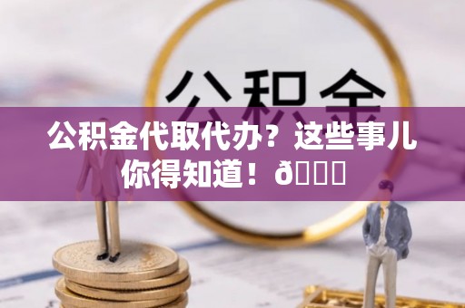金湾公积金代取代办？这些事儿你得知道！😎