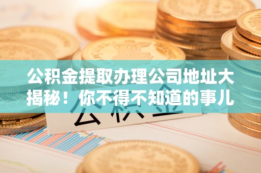 金湾公积金提取办理公司地址大揭秘！你不得不知道的事儿