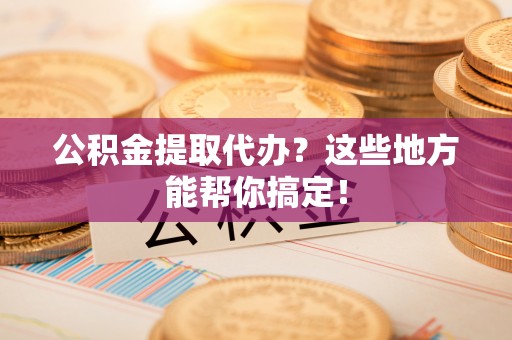 金湾公积金提取代办？这些地方能帮你搞定！