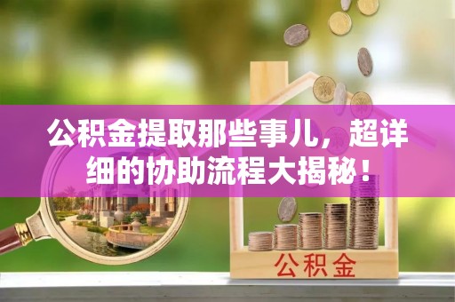 金湾公积金提取那些事儿，超详细的协助流程大揭秘！