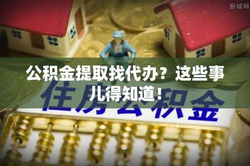 金湾公积金提取找代办？这些事儿得知道！