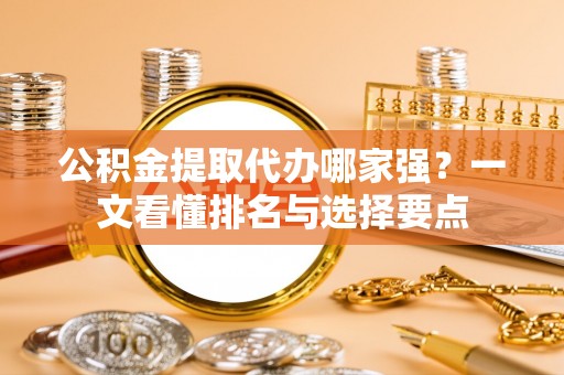 金湾公积金提取代办哪家强？一文看懂排名与选择要点