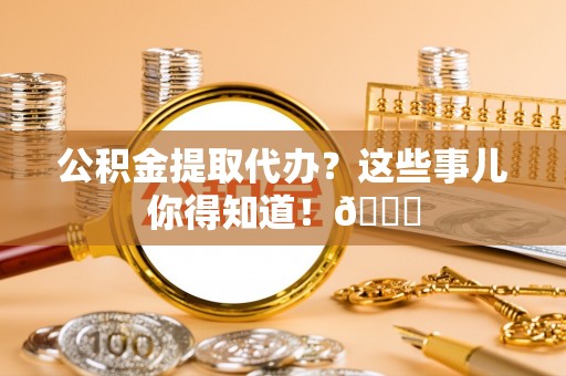 金湾公积金提取代办？这些事儿你得知道！😎