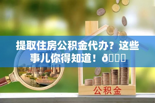 金湾提取住房公积金代办？这些事儿你得知道！😎