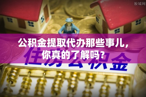 金湾公积金提取代办那些事儿，你真的了解吗？