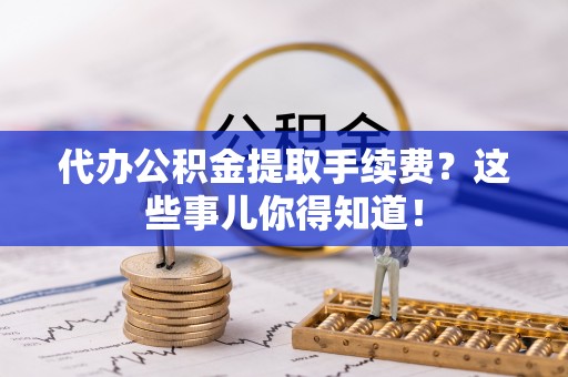 金湾代办公积金提取手续费？这些事儿你得知道！