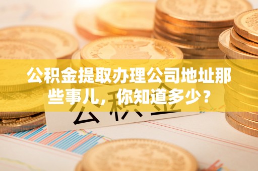 金湾公积金提取办理公司地址那些事儿，你知道多少？