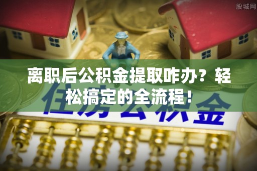 金湾离职后公积金提取咋办？轻松搞定的全流程！