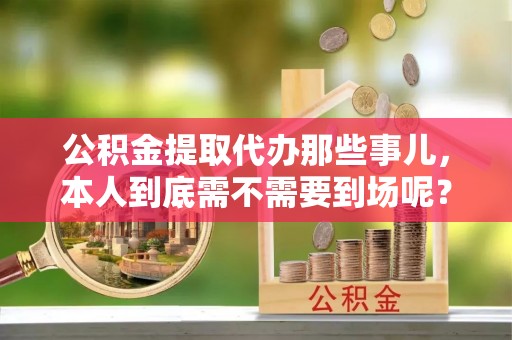 金湾公积金提取代办那些事儿，本人到底需不需要到场呢？