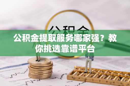 金湾公积金提取服务哪家强？教你挑选靠谱平台