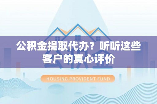 金湾公积金提取代办？听听这些客户的真心评价
