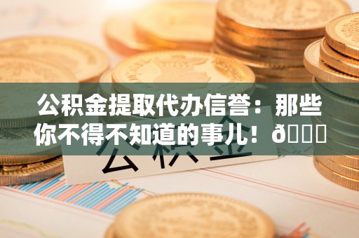 金湾公积金提取代办信誉：那些你不得不知道的事儿！😎