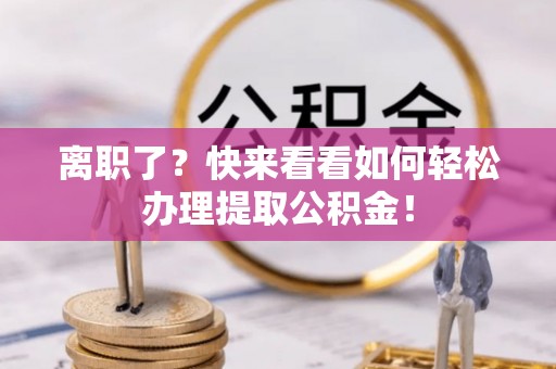 金湾离职了？快来看看如何轻松办理提取公积金！
