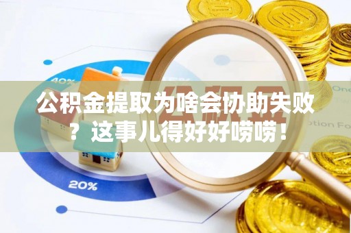 金湾公积金提取为啥会协助失败？这事儿得好好唠唠！