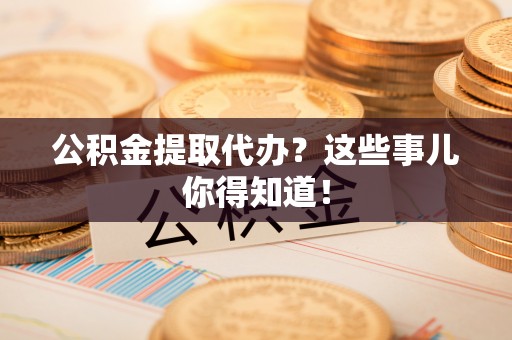 金湾公积金提取代办？这些事儿你得知道！