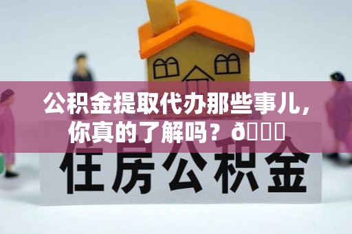 金湾公积金提取代办那些事儿，你真的了解吗？😎