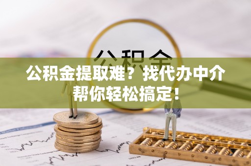金湾公积金提取难？找代办中介帮你轻松搞定！