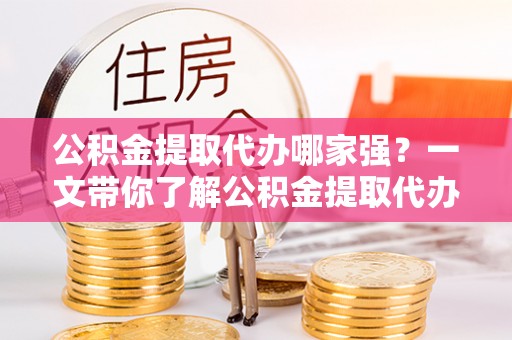 金湾公积金提取代办哪家强？一文带你了解公积金提取代办机构排名及相关知识