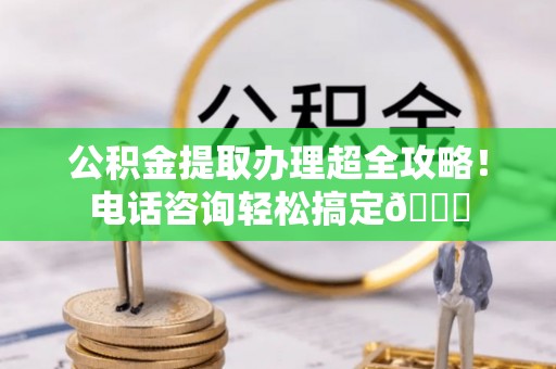 金湾公积金提取办理超全攻略！电话咨询轻松搞定😎