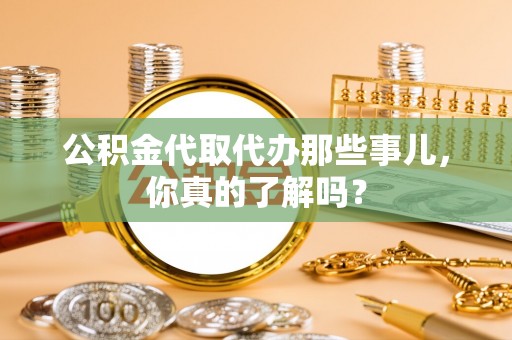 金湾公积金代取代办那些事儿，你真的了解吗？