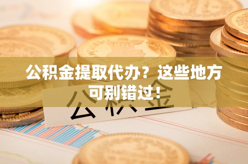 金湾公积金提取代办？这些地方可别错过！