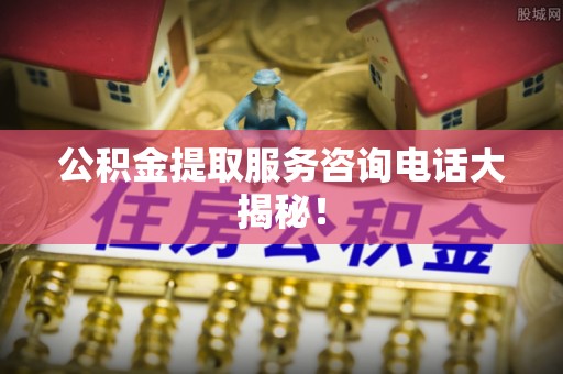 金湾公积金提取服务咨询电话大揭秘！
