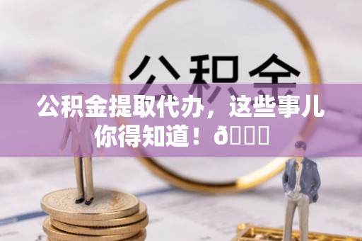 金湾公积金提取代办，这些事儿你得知道！😎