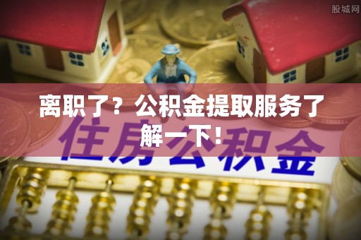 金湾离职了？公积金提取服务了解一下！