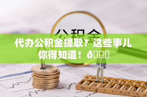 金湾代办公积金提取？这些事儿你得知道！😎