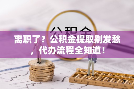 金湾离职了？公积金提取别发愁，代办流程全知道！